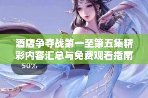 酒店争夺战第一至第五集精彩内容汇总与免费观看指南