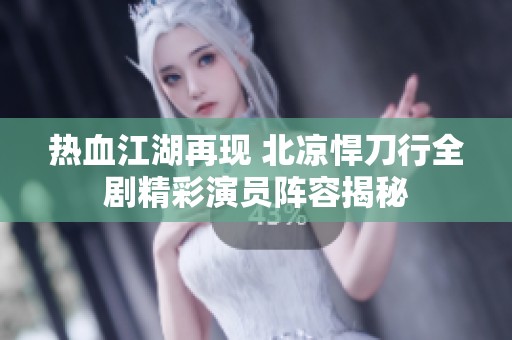 热血江湖再现 北凉悍刀行全剧精彩演员阵容揭秘