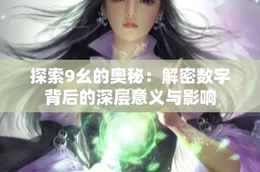 探索9幺的奥秘：解密数字背后的深层意义与影响