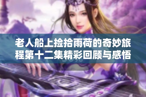 老人船上捡拾雨荷的奇妙旅程第十二集精彩回顾与感悟