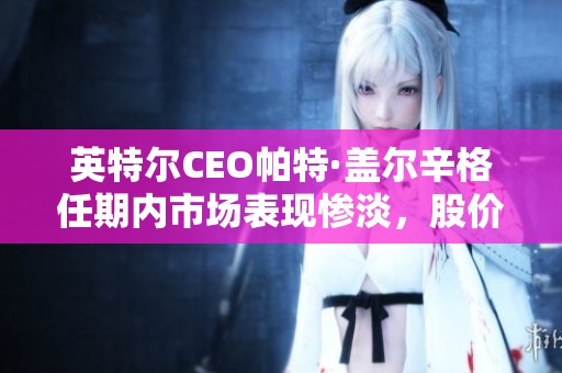 英特尔CEO帕特·盖尔辛格任期内市场表现惨淡，股价大幅暴跌