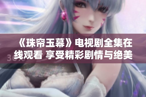 《珠帘玉幕》电视剧全集在线观看 享受精彩剧情与绝美画面