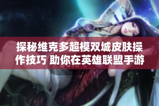 探秘维克多超模双城皮肤操作技巧 助你在英雄联盟手游中大放异彩