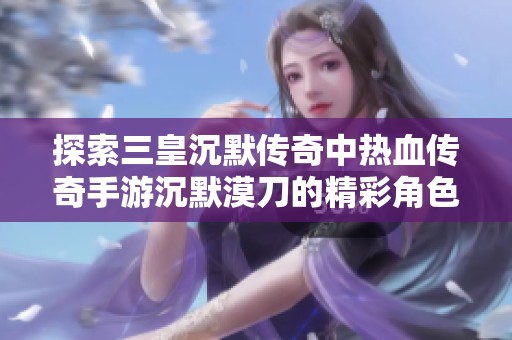 探索三皇沉默传奇中热血传奇手游沉默漠刀的精彩角色与背景