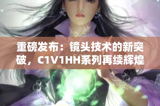 重磅发布：镜头技术的新突破，C1V1HH系列再续辉煌