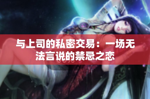 与上司的私密交易：一场无法言说的禁忌之恋
