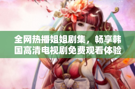 全网热播姐姐剧集，畅享韩国高清电视剧免费观看体验