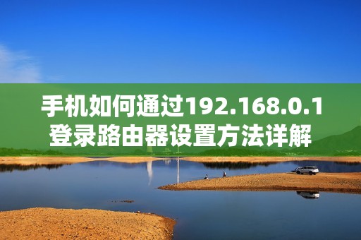 手机如何通过192.168.0.1登录路由器设置方法详解