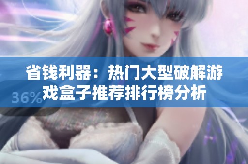 省钱利器：热门大型破解游戏盒子推荐排行榜分析