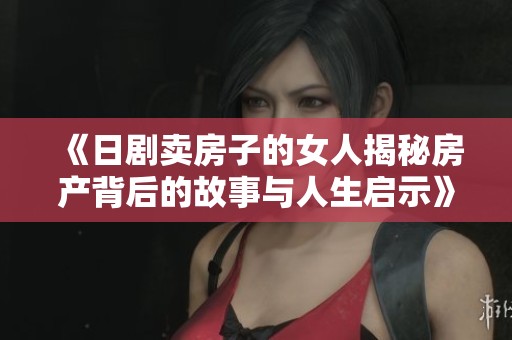 《日剧卖房子的女人揭秘房产背后的故事与人生启示》