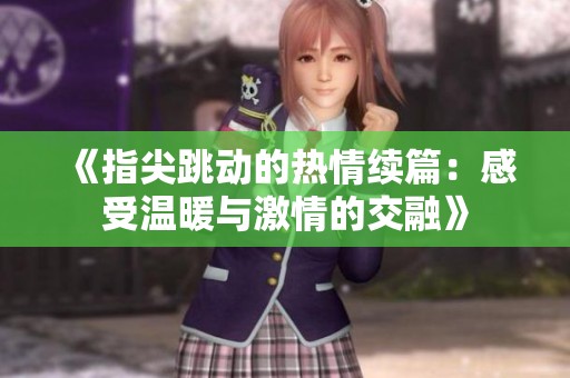 《指尖跳动的热情续篇：感受温暖与激情的交融》