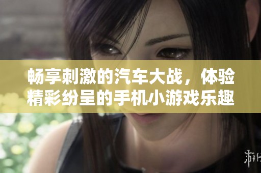 畅享刺激的汽车大战，体验精彩纷呈的手机小游戏乐趣！