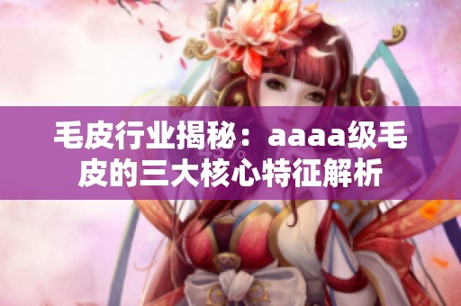 毛皮行业揭秘：aaaa级毛皮的三大核心特征解析