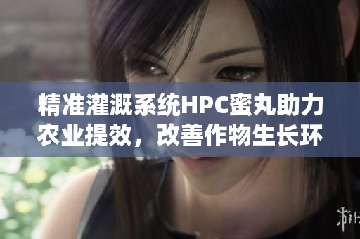 精准灌溉系统HPC蜜丸助力农业提效，改善作物生长环境