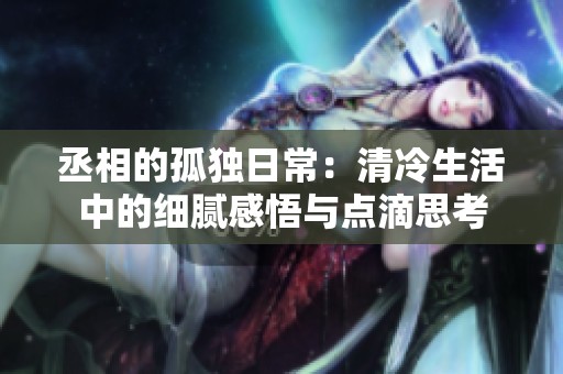 丞相的孤独日常：清冷生活中的细腻感悟与点滴思考