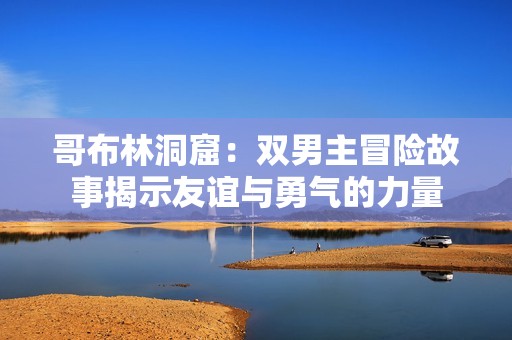 哥布林洞窟：双男主冒险故事揭示友谊与勇气的力量