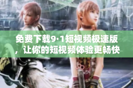 免费下载9·1短视频极速版，让你的短视频体验更畅快