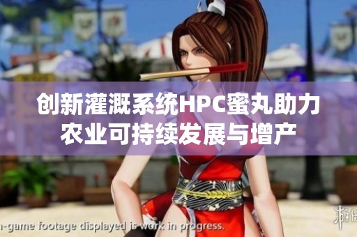 创新灌溉系统HPC蜜丸助力农业可持续发展与增产