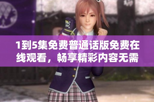 1到5集免费普通话版免费在线观看，畅享精彩内容无需付费！