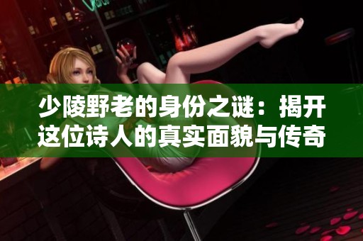 少陵野老的身份之谜：揭开这位诗人的真实面貌与传奇故事