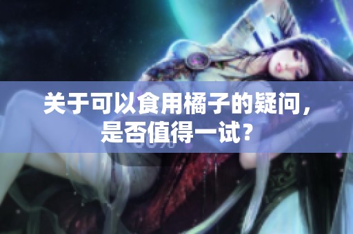 关于可以食用橘子的疑问，是否值得一试？