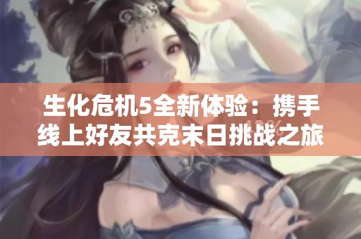 生化危机5全新体验：携手线上好友共克末日挑战之旅