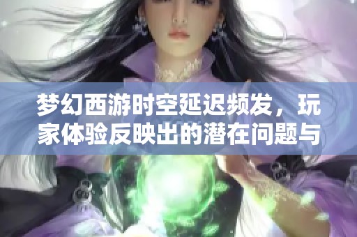 梦幻西游时空延迟频发，玩家体验反映出的潜在问题与担忧