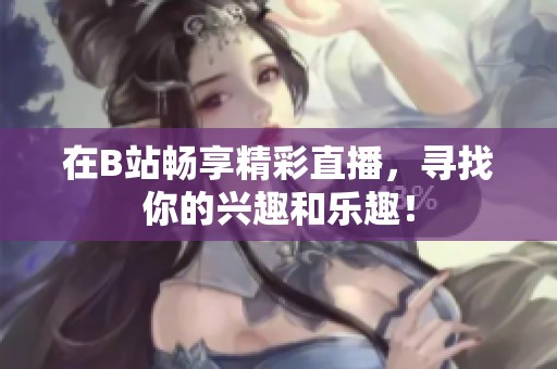 在B站畅享精彩直播，寻找你的兴趣和乐趣！