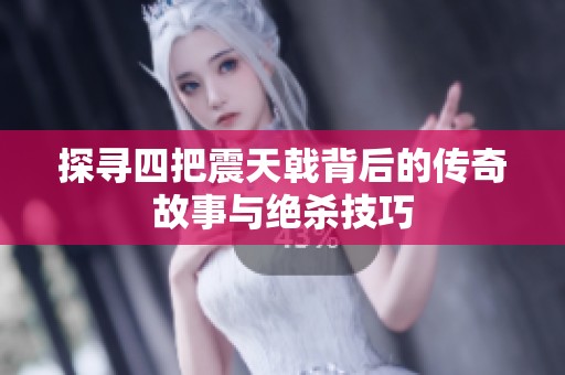 探寻四把震天戟背后的传奇故事与绝杀技巧