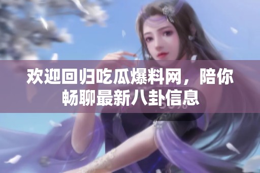 欢迎回归吃瓜爆料网，陪你畅聊最新八卦信息