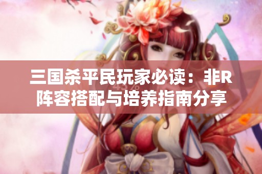 三国杀平民玩家必读：非R阵容搭配与培养指南分享