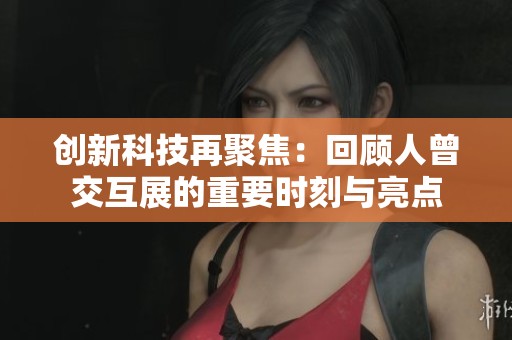创新科技再聚焦：回顾人曾交互展的重要时刻与亮点