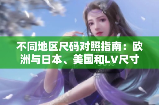 不同地区尺码对照指南：欧洲与日本、美国和LV尺寸解析