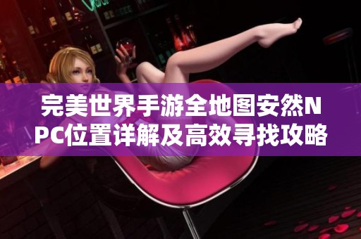 完美世界手游全地图安然NPC位置详解及高效寻找攻略分享
