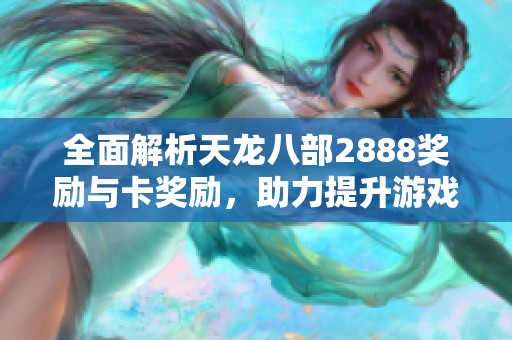 全面解析天龙八部2888奖励与卡奖励，助力提升游戏畅玩体验
