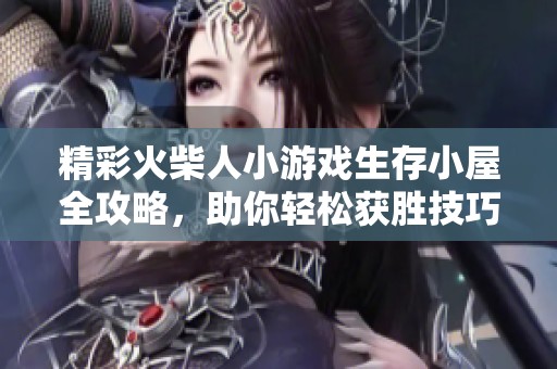 精彩火柴人小游戏生存小屋全攻略，助你轻松获胜技巧解析