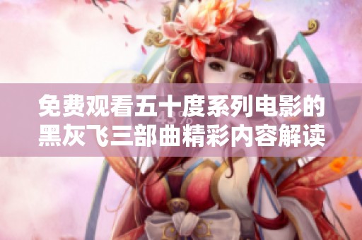 免费观看五十度系列电影的黑灰飞三部曲精彩内容解读