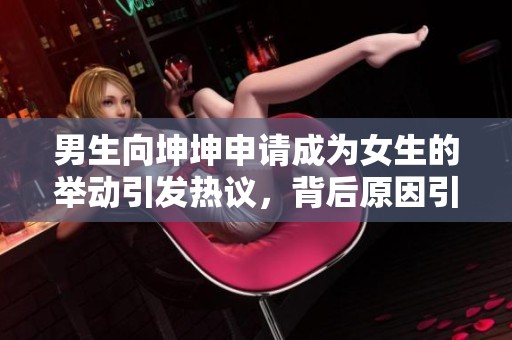 男生向坤坤申请成为女生的举动引发热议，背后原因引人关注