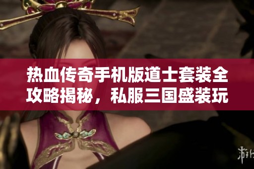 热血传奇手机版道士套装全攻略揭秘，私服三国盛装玩法分析