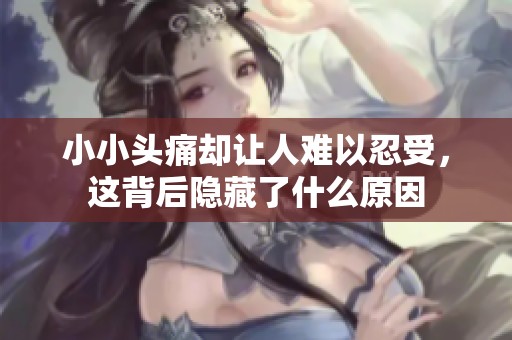 小小头痛却让人难以忍受，这背后隐藏了什么原因