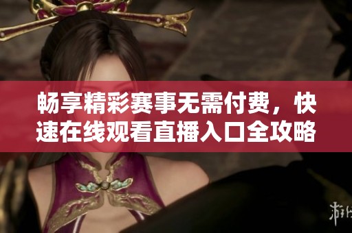 畅享精彩赛事无需付费，快速在线观看直播入口全攻略