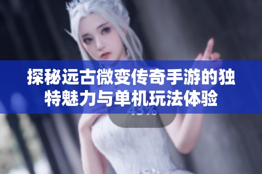 探秘远古微变传奇手游的独特魅力与单机玩法体验