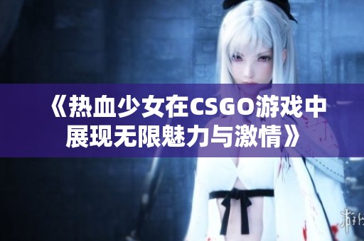 《热血少女在CSGO游戏中展现无限魅力与激情》