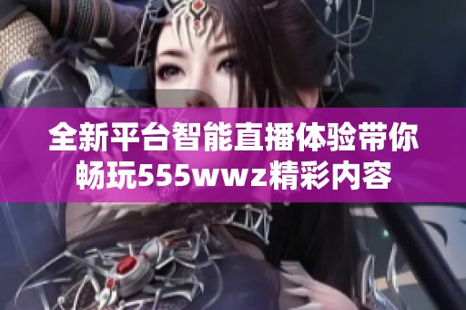 全新平台智能直播体验带你畅玩555wwz精彩内容