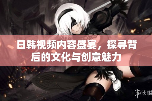 日韩视频内容盛宴，探寻背后的文化与创意魅力