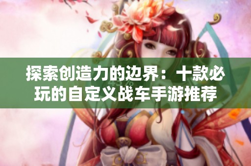 探索创造力的边界：十款必玩的自定义战车手游推荐