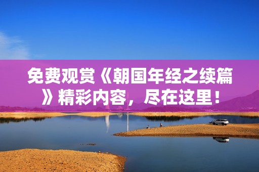 免费观赏《朝国年经之续篇》精彩内容，尽在这里！