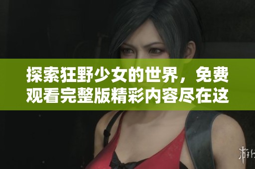 探索狂野少女的世界，免费观看完整版精彩内容尽在这里