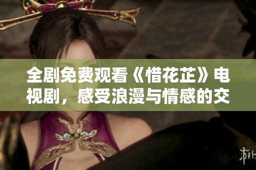 全剧免费观看《惜花芷》电视剧，感受浪漫与情感的交织