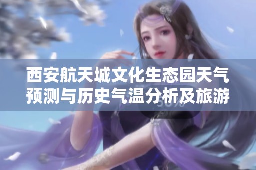 西安航天城文化生态园天气预测与历史气温分析及旅游指数指南